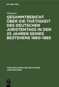 Gesammtbericht über die Thätigkeit des deutschen Juristentags in den 25 Jahren seines Bestehens 1860–1885